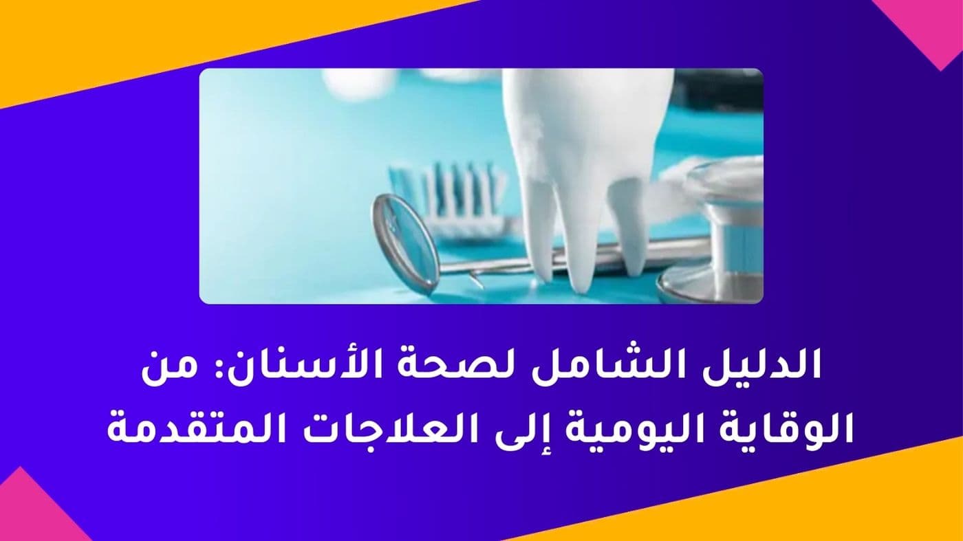 الدليل الشامل لصحة الأسنان: من الوقاية اليومية إلى العلاجات المتقدمة